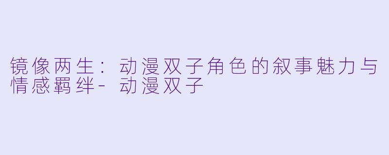 镜像两生：动漫双子角色的叙事魅力与情感羁绊-动漫双子