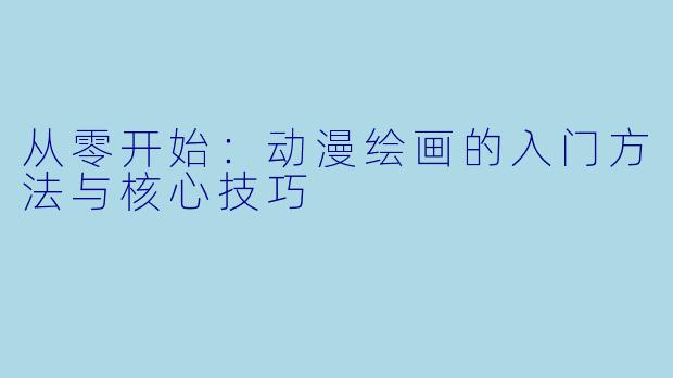 从零开始：动漫绘画的入门方法与核心技巧