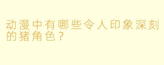 动漫中有哪些令人印象深刻的猪角色？