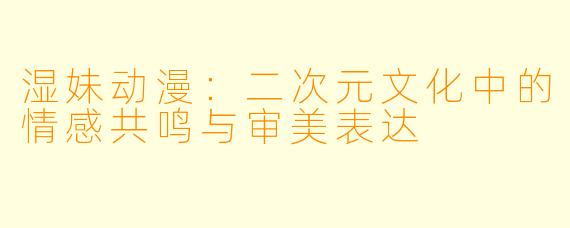 湿妹动漫：二次元文化中的情感共鸣与审美表达