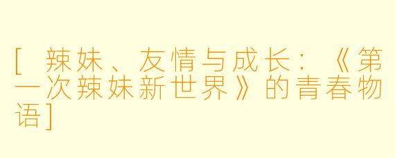 [辣妹、友情与成长：《第一次辣妹新世界》的青春物语]
