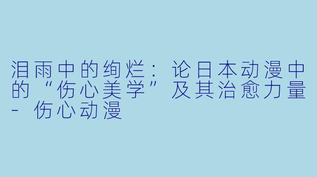 泪雨中的绚烂：论日本动漫中的“伤心美学”及其治愈力量-伤心动漫