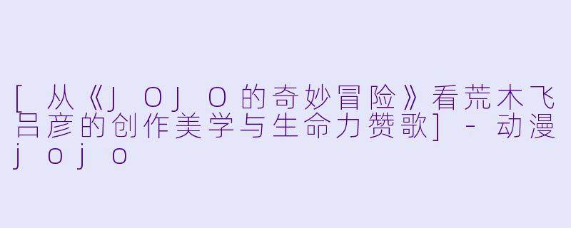 [从《JOJO的奇妙冒险》看荒木飞吕彦的创作美学与生命力赞歌]