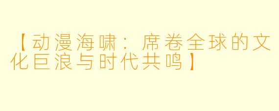 【动漫海啸：席卷全球的文化巨浪与时代共鸣】