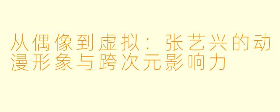 从偶像到虚拟：张艺兴的动漫形象与跨次元影响力