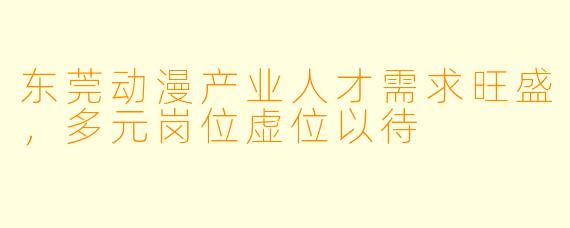 东莞动漫产业人才需求旺盛，多元岗位虚位以待