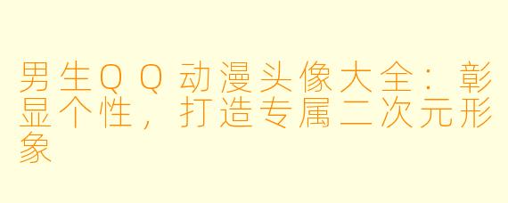 男生QQ动漫头像大全：彰显个性，打造专属二次元形象