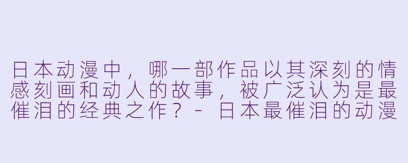日本动漫中，哪一部作品以其深刻的情感刻画和动人的故事，被广泛认为是最催泪的经典之作？
