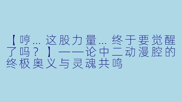 【哼…这股力量…终于要觉醒了吗？】——论中二动漫腔的终极奥义与灵魂共鸣