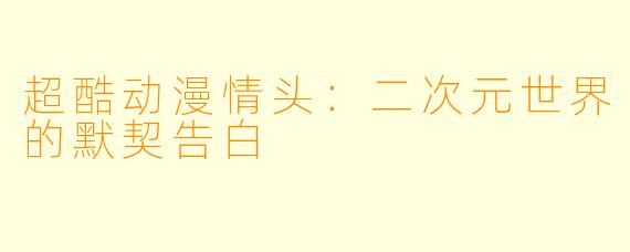 超酷动漫情头：二次元世界的默契告白