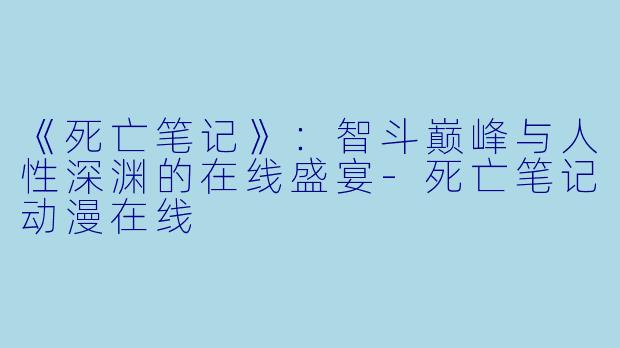 《死亡笔记》：智斗巅峰与人性深渊的在线盛宴-死亡笔记动漫在线