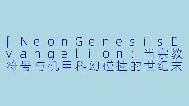 [NeonGenesisEvangelion：当宗教符号与机甲科幻碰撞的世纪末寓言]-动漫名是英文