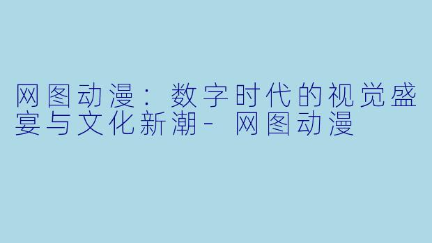 网图动漫：数字时代的视觉盛宴与文化新潮-网图动漫