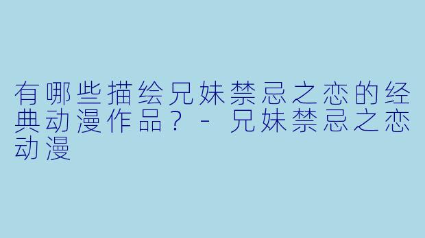 有哪些描绘兄妹禁忌之恋的经典动漫作品？