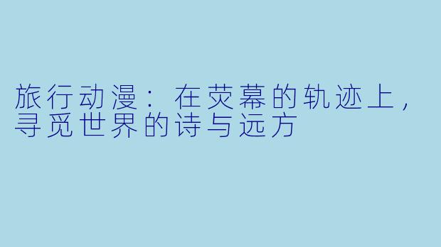 旅行动漫：在荧幕的轨迹上，寻觅世界的诗与远方