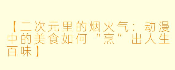 【二次元里的烟火气：动漫中的美食如何“烹”出人生百味】