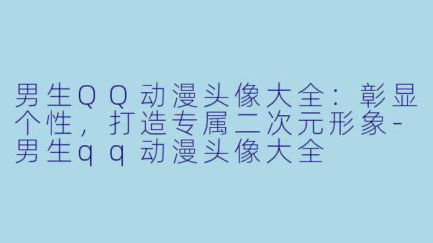 男生QQ动漫头像大全：彰显个性，打造专属二次元形象-男生qq动漫头像大全