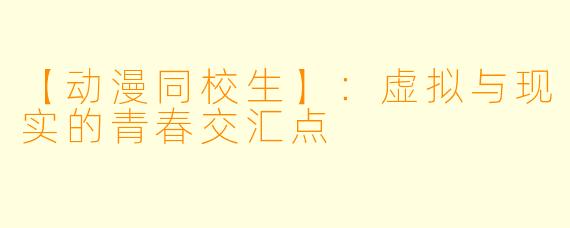 【动漫同校生】:虚拟与现实的青春交汇点