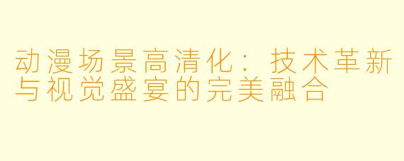 动漫场景高清化：技术革新与视觉盛宴的完美融合