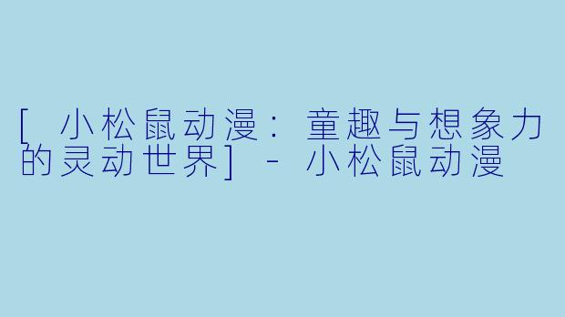 [小松鼠动漫：童趣与想象力的灵动世界]-小松鼠动漫