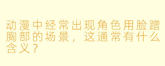 动漫中经常出现角色用脸蹭胸部的场景，这通常有什么含义？