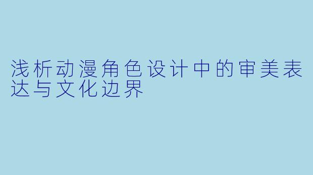 浅析动漫角色设计中的审美表达与文化边界