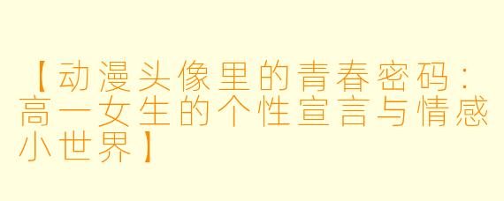 【动漫头像里的青春密码：高一女生的个性宣言与情感小世界】