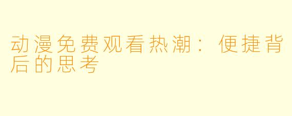 动漫免费观看热潮：便捷背后的思考