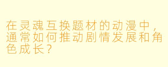 在灵魂互换题材的动漫中,通常如何推动剧情发展和角色成长?