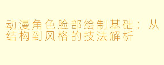 动漫角色脸部绘制基础：从结构到风格的技法解析