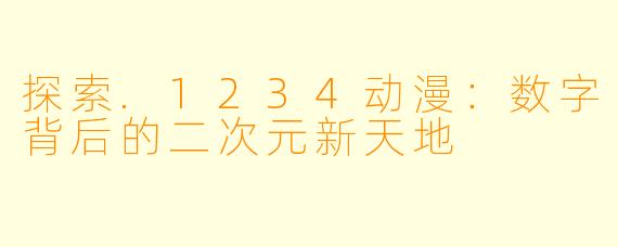 探索.1234动漫:数字背后的二次元新天地