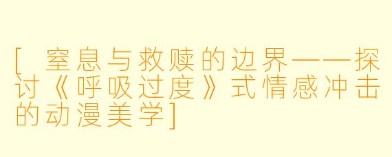 [窒息与救赎的边界——探讨《呼吸过度》式情感冲击的动漫美学]