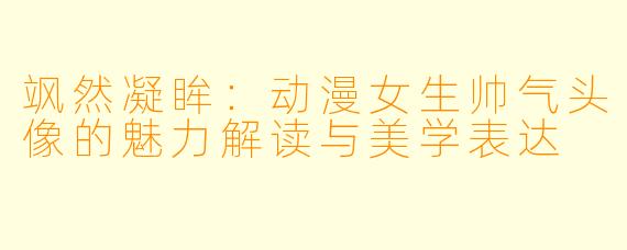 飒然凝眸：动漫女生帅气头像的魅力解读与美学表达