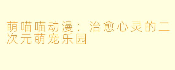 萌喵喵动漫:治愈心灵的二次元萌宠乐园