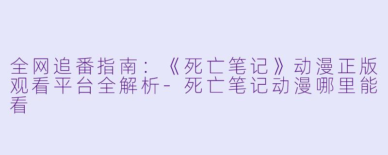 全网追番指南：《死亡笔记》动漫正版观看平台全解析
