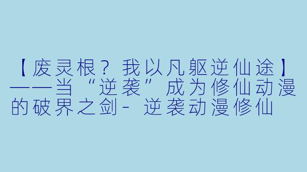 【废灵根？我以凡躯逆仙途】——当“逆袭”成为修仙动漫的破界之剑