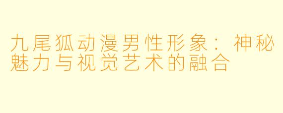 九尾狐动漫男性形象：神秘魅力与视觉艺术的融合