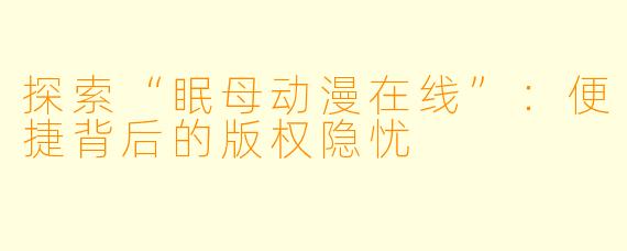 探索“眠母动漫在线”：便捷背后的版权隐忧