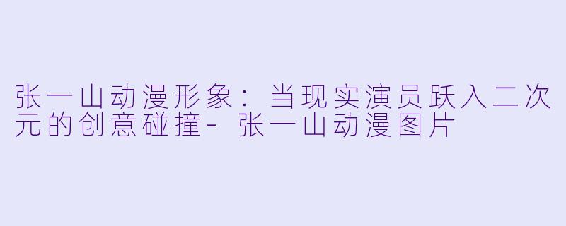 张一山动漫形象：当现实演员跃入二次元的创意碰撞-张一山动漫图片