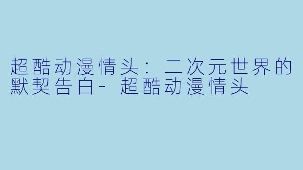 超酷动漫情头：二次元世界的默契告白-超酷动漫情头