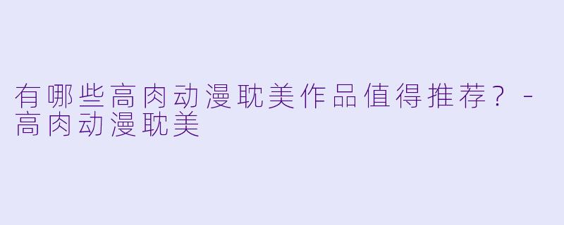 有哪些高肉动漫耽美作品值得推荐？-高肉动漫耽美