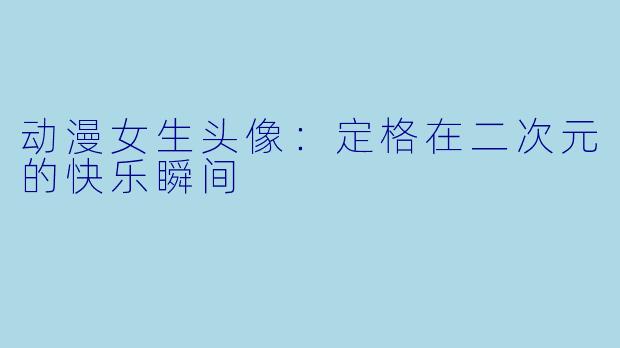 动漫女生头像：定格在二次元的快乐瞬间