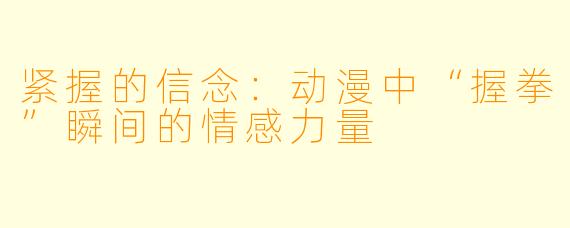 紧握的信念：动漫中“握拳”瞬间的情感力量