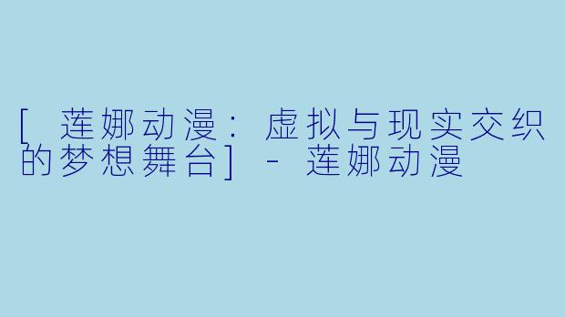 [莲娜动漫：虚拟与现实交织的梦想舞台]-莲娜动漫
