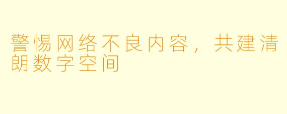 警惕网络不良内容，共建清朗数字空间