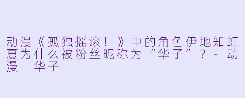 动漫《孤独摇滚！》中的角色伊地知虹夏为什么被粉丝昵称为“华子”？