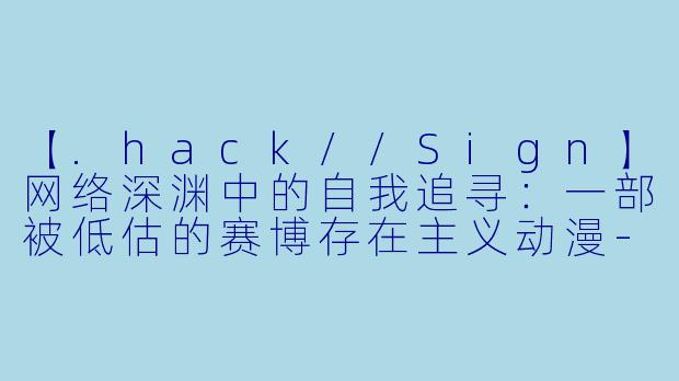 【.hack//Sign】网络深渊中的自我追寻：一部被低估的赛博存在主义动漫-angle动漫
