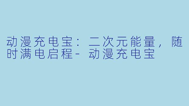 动漫充电宝：二次元能量，随时满电启程-动漫充电宝
