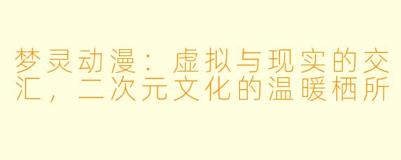 梦灵动漫：虚拟与现实的交汇，二次元文化的温暖栖所