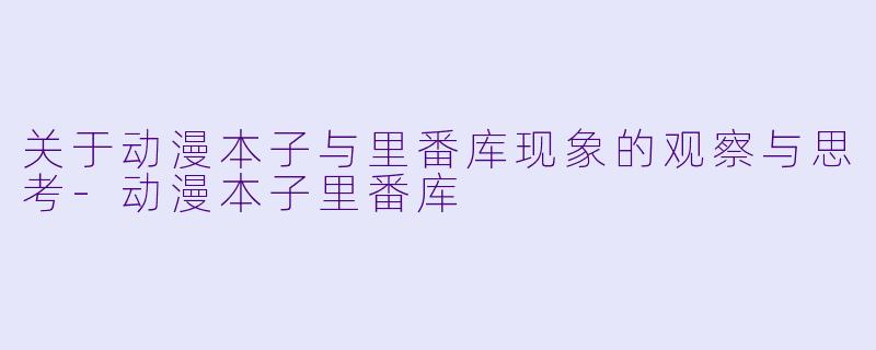 关于动漫本子与里番库现象的观察与思考-动漫本子里番库